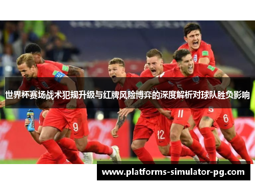 世界杯赛场战术犯规升级与红牌风险博弈的深度解析对球队胜负影响 世界杯赛场战术犯规升级与红牌风险博弈的深度解析对球队胜负影响
