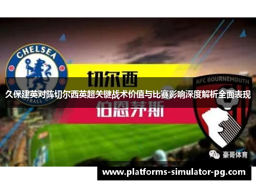 久保建英对阵切尔西英超关键战术价值与比赛影响深度解析全面表现 久保建英对阵切尔西英超关键战术价值与比赛影响深度解析全面表现