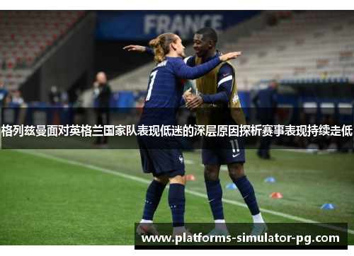 格列兹曼面对英格兰国家队表现低迷的深层原因探析赛事表现持续走低 格列兹曼面对英格兰国家队表现低迷的深层原因探析赛事表现持续走低