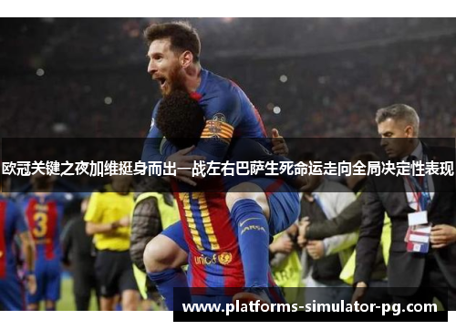 欧冠关键之夜加维挺身而出一战左右巴萨生死命运走向全局决定性表现 欧冠关键之夜加维挺身而出一战左右巴萨生死命运走向全局决定性表现
