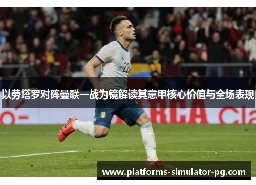 以劳塔罗对阵曼联一战为镜解读其意甲核心价值与全场表现