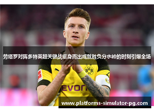 劳塔罗对阵多特英超关键战挺身而出成就胜负分水岭的时刻引爆全场 劳塔罗对阵多特英超关键战挺身而出成就胜负分水岭的时刻引爆全场