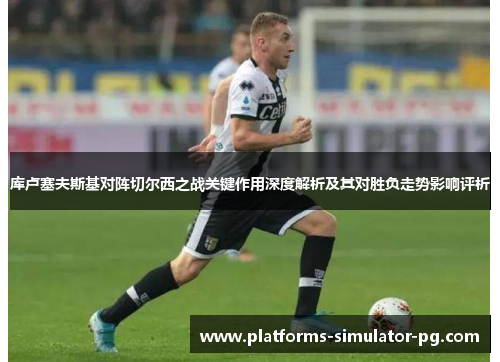 库卢塞夫斯基对阵切尔西之战关键作用深度解析及其对胜负走势影响评析