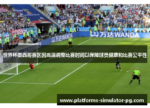 世界杯墨西哥赛区因高温调整比赛时间以保障球员健康和比赛公平性