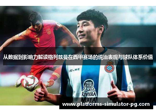 从数据到影响力解读格列兹曼在西甲赛场的统治表现与球队体系价值 从数据到影响力解读格列兹曼在西甲赛场的统治表现与球队体系价值