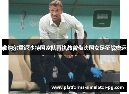 勒纳尔重返沙特国家队再执教曾带法国女足征战奥运 勒纳尔重返沙特国家队再执教曾带法国女足征战奥运
