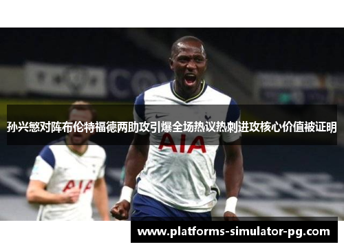 孙兴慜对阵布伦特福德两助攻引爆全场热议热刺进攻核心价值被证明 孙兴慜对阵布伦特福德两助攻引爆全场热议热刺进攻核心价值被证明