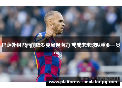 巴萨外租巴西前锋罗克展现潜力 或成未来球队重要一员 巴萨外租巴西前锋罗克展现潜力 或成未来球队重要一员