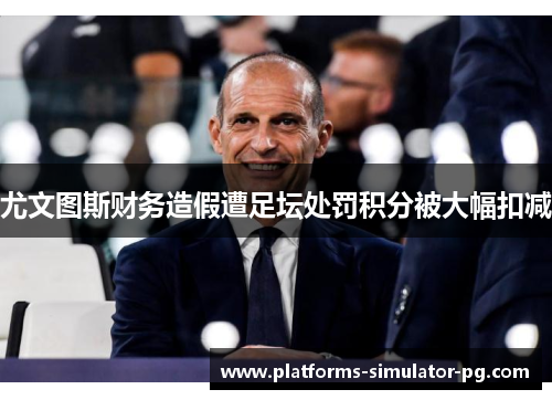 尤文图斯财务造假遭足坛处罚积分被大幅扣减 尤文图斯财务造假遭足坛处罚积分被大幅扣减