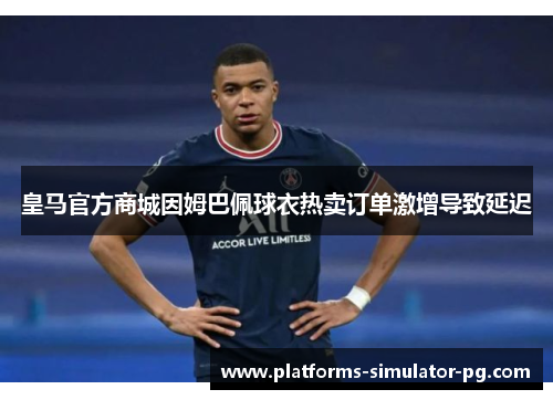 皇马官方商城因姆巴佩球衣热卖订单激增导致延迟