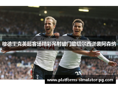 穆德里克英超客场精彩吊射破门助切尔西逆袭阿森纳