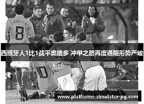 西班牙人1比1战平奥维多 冲甲之路再度遇阻形势严峻 西班牙人1比1战平奥维多 冲甲之路再度遇阻形势严峻