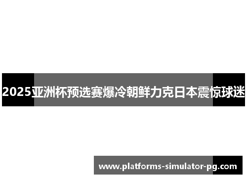 2025亚洲杯预选赛爆冷朝鲜力克日本震惊球迷