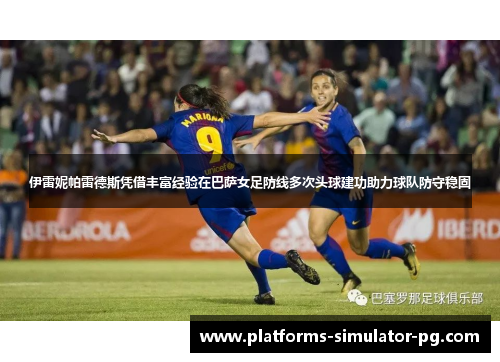 伊雷妮帕雷德斯凭借丰富经验在巴萨女足防线多次头球建功助力球队防守稳固