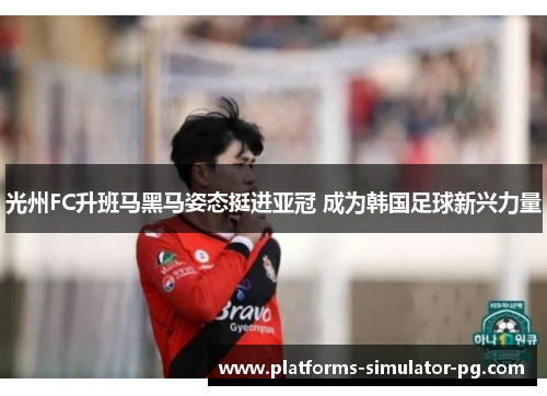 光州FC升班马黑马姿态挺进亚冠 成为韩国足球新兴力量