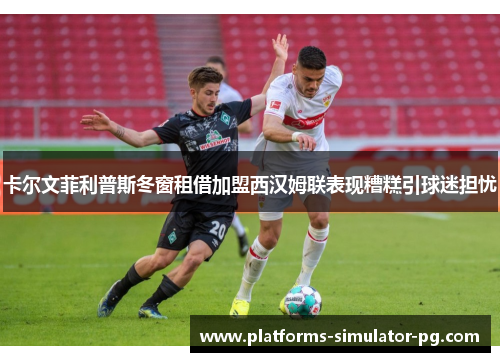 卡尔文菲利普斯冬窗租借加盟西汉姆联表现糟糕引球迷担忧