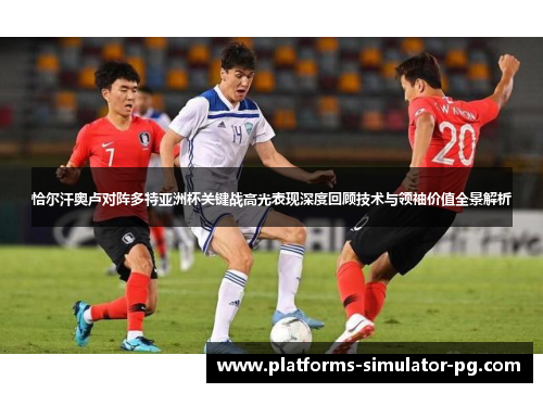 恰尔汗奥卢对阵多特亚洲杯关键战高光表现深度回顾技术与领袖价值全景解析