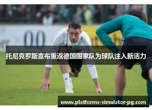 托尼克罗斯宣布重返德国国家队为球队注入新活力