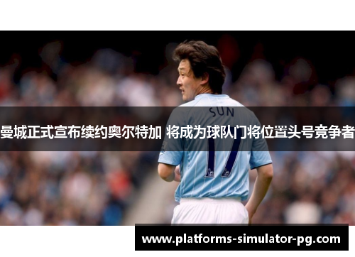 曼城正式宣布续约奥尔特加 将成为球队门将位置头号竞争者