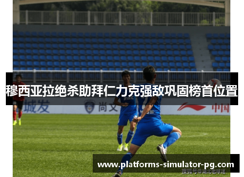 穆西亚拉绝杀助拜仁力克强敌巩固榜首位置