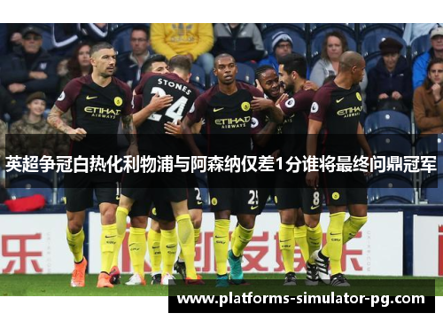 英超争冠白热化利物浦与阿森纳仅差1分谁将最终问鼎冠军