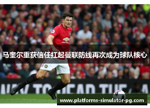 马奎尔重获信任扛起曼联防线再次成为球队核心