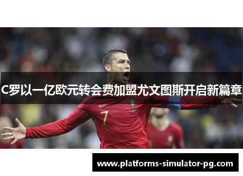 C罗以一亿欧元转会费加盟尤文图斯开启新篇章 C罗以一亿欧元转会费加盟尤文图斯开启新篇章