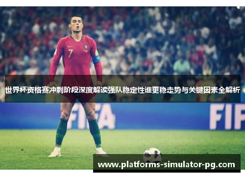 世界杯资格赛冲刺阶段深度解读强队稳定性谁更稳走势与关键因素全解析 世界杯资格赛冲刺阶段深度解读强队稳定性谁更稳走势与关键因素全解析