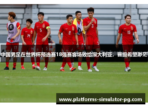中国男足在世界杯预选赛18强赛客场败给澳大利亚,晋级希望渺茫 中国男足在世界杯预选赛18强赛客场败给澳大利亚,晋级希望渺茫