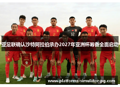 亚足联确认沙特阿拉伯承办2027年亚洲杯筹备全面启动 亚足联确认沙特阿拉伯承办2027年亚洲杯筹备全面启动