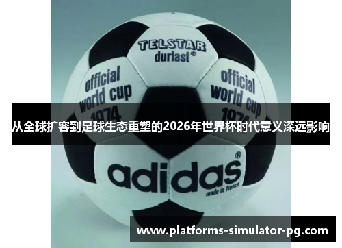 从全球扩容到足球生态重塑的2026年世界杯时代意义深远影响 从全球扩容到足球生态重塑的2026年世界杯时代意义深远影响