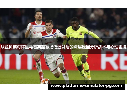 从登贝莱对阵皇马看英超赛场低迷背后的深层原因分析战术与心理困境 从登贝莱对阵皇马看英超赛场低迷背后的深层原因分析战术与心理困境
