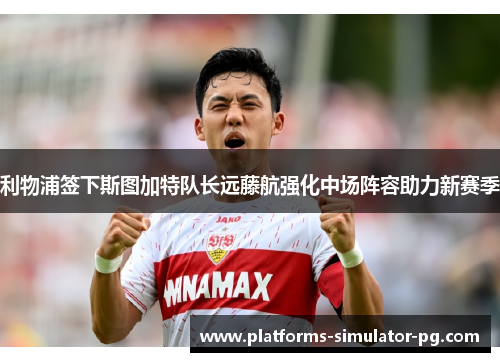 利物浦签下斯图加特队长远藤航强化中场阵容助力新赛季