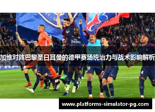 加维对阵巴黎圣日耳曼的德甲赛场统治力与战术影响解析
