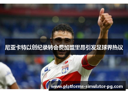 尼亚卡特以创纪录转会费加盟里昂引发足球界热议