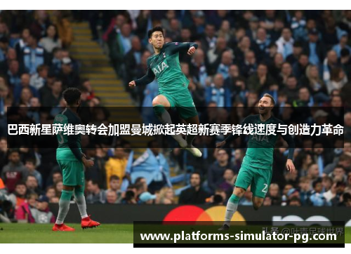 巴西新星萨维奥转会加盟曼城掀起英超新赛季锋线速度与创造力革命