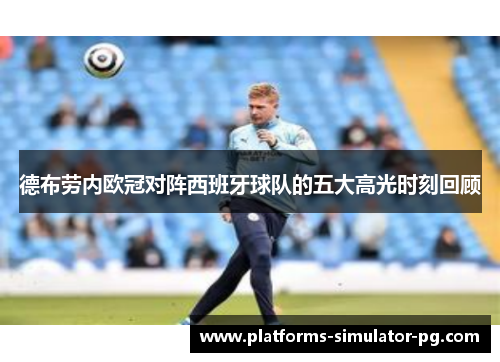德布劳内欧冠对阵西班牙球队的五大高光时刻回顾