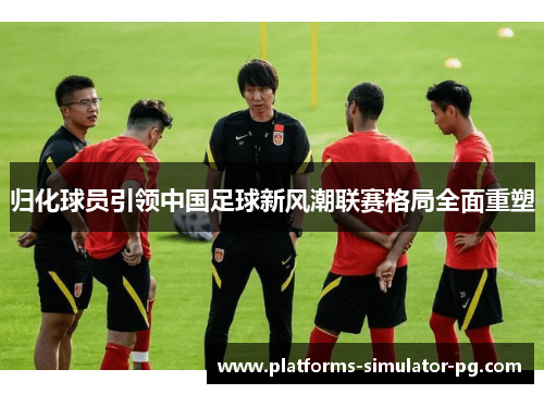 归化球员引领中国足球新风潮联赛格局全面重塑