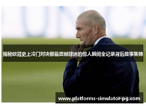 揭秘欧冠史上冷门对决那些震撼球迷的惊人瞬间全记录背后故事集锦