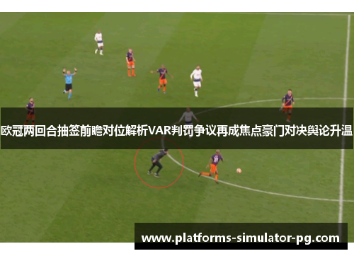 欧冠两回合抽签前瞻对位解析VAR判罚争议再成焦点豪门对决舆论升温