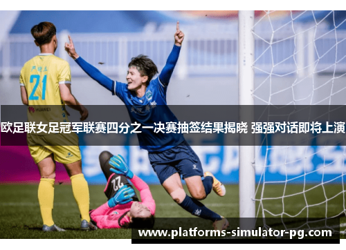 欧足联女足冠军联赛四分之一决赛抽签结果揭晓 强强对话即将上演
