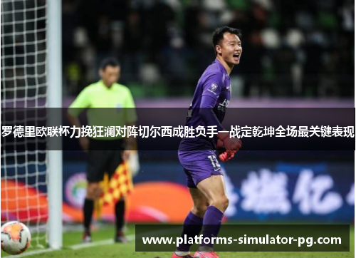 罗德里欧联杯力挽狂澜对阵切尔西成胜负手一战定乾坤全场最关键表现