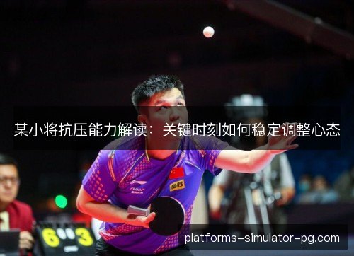 某小将抗压能力解读：关键时刻如何稳定调整心态