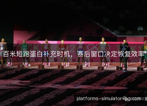 百米短跑蛋白补充时机，赛后窗口决定恢复效率